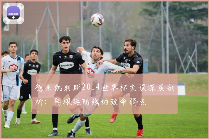 德米凯利斯2014世界杯失误深度剖析：阿根廷防线的致命弱点