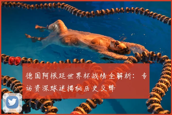 德国阿根廷世界杯战绩全解析：专访资深球迷揭秘历史交锋