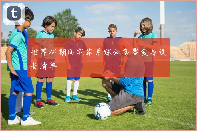 世界杯期间宅家看球必备零食与设备清单