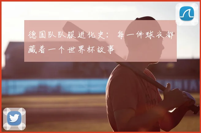 德国队队服进化史：每一件球衣都藏着一个世界杯故事