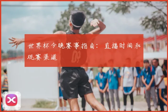 世界杯今晚赛事指南：直播时间和观赛渠道