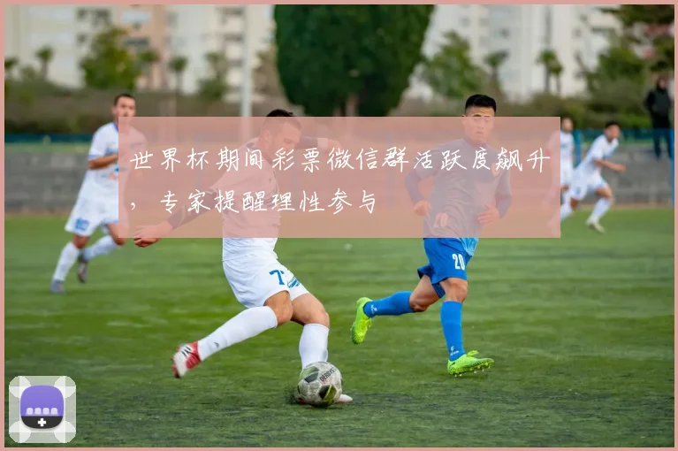 世界杯期间彩票微信群活跃度飙升，专家提醒理性参与