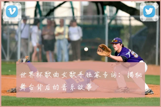 世界杯歌曲女歌手独家专访：揭秘舞台背后的音乐故事