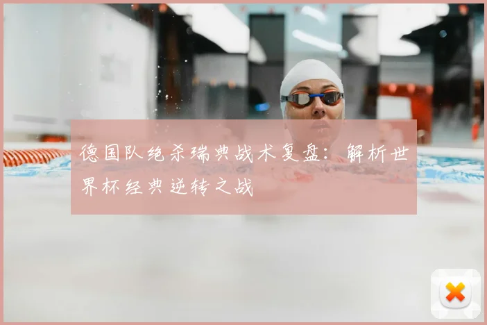 德国队绝杀瑞典战术复盘：解析世界杯经典逆转之战