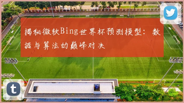 揭秘微软Bing世界杯预测模型：数据与算法的巅峰对决