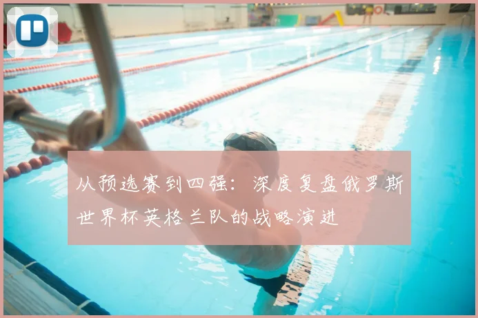 从预选赛到四强：深度复盘俄罗斯世界杯英格兰队的战略演进