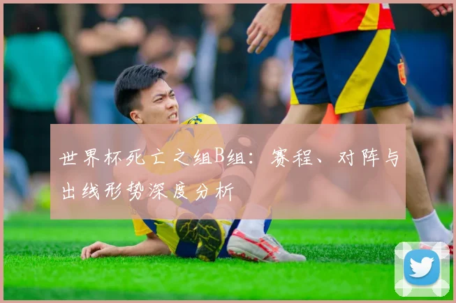 世界杯死亡之组B组：赛程、对阵与出线形势深度分析