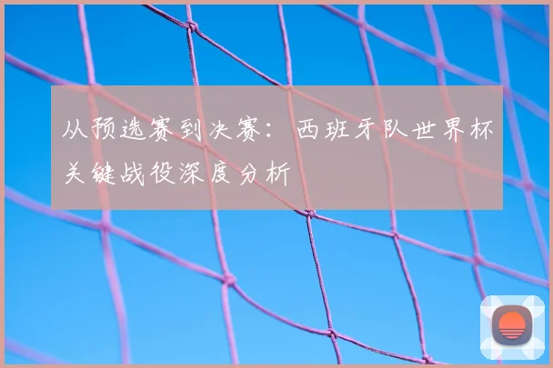 从预选赛到决赛：西班牙队世界杯关键战役深度分析