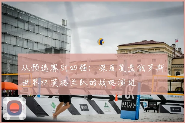 从预选赛到四强：深度复盘俄罗斯世界杯英格兰队的战略演进