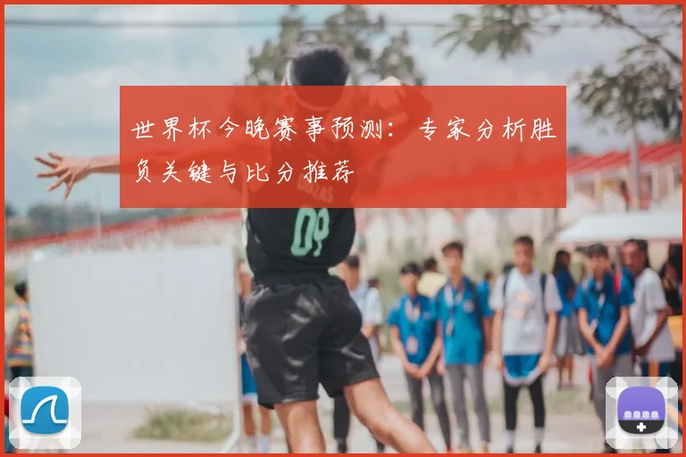世界杯今晚赛事预测:专家分析胜负关键与比分推荐