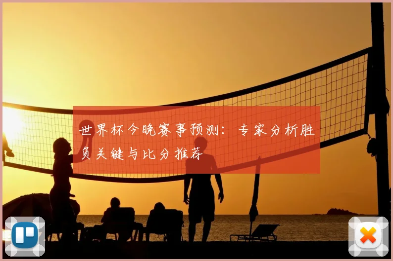 世界杯今晚赛事预测:专家分析胜负关键与比分推荐