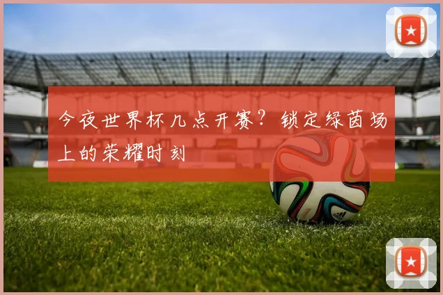今夜世界杯几点开赛?锁定绿茵场上的荣耀时刻