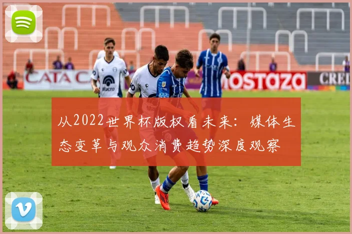 从2022世界杯版权看未来：媒体生态变革与观众消费趋势深度观察
