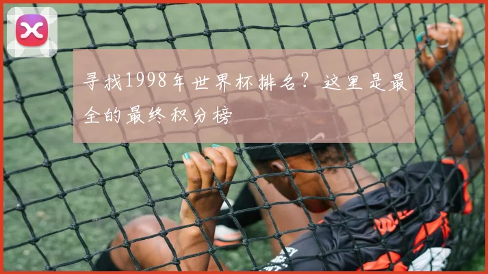 寻找1998年世界杯排名？这里是最全的最终积分榜